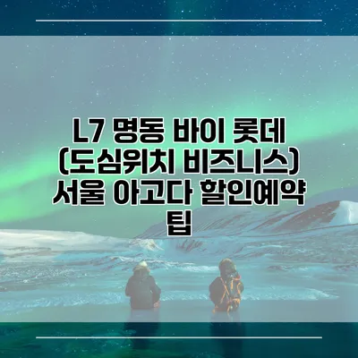 L7 명동 바이 롯데 (도심위치 비즈니스) 서울 아고다 할인예약 팁