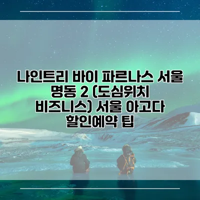 나인트리 바이 파르나스 서울 명동 2 (도심위치 비즈니스) 서울 아고다 할인예약 팁